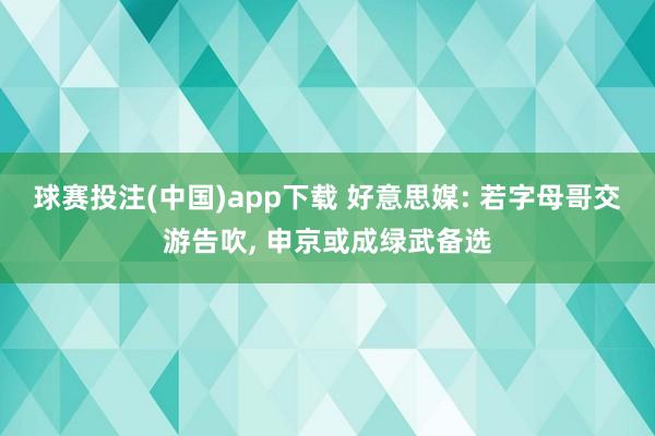 球赛投注(中国)app下载 好意思媒: 若字母哥交游告吹, 申京或成绿武备选