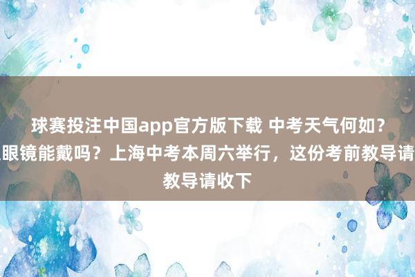球赛投注中国app官方版下载 中考天气何如?框架眼镜能戴吗?上海中考本周六举行,这份考前教导请收下