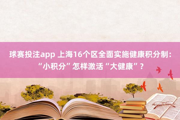 球赛投注app 上海16个区全面实施健康积分制：“小积分”怎样激活“大健康”？
