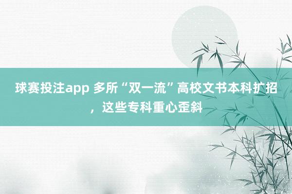 球赛投注app 多所“双一流”高校文书本科扩招，这些专科重心歪斜