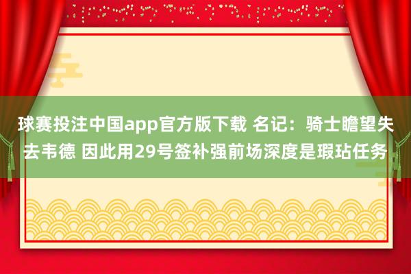球赛投注中国app官方版下载 名记:骑士瞻望失去韦德 因此用29号签补强前场深度是瑕玷任务