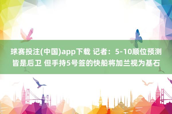球赛投注(中国)app下载 记者：5-10顺位预测皆是后卫 但手持5号签的快船将加兰视为基石