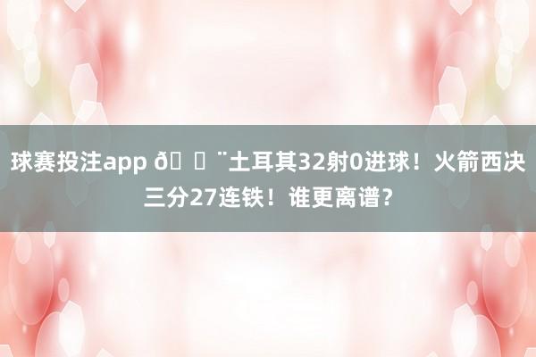 球赛投注app 😨土耳其32射0进球！火箭西决三分27连铁！谁更离谱？