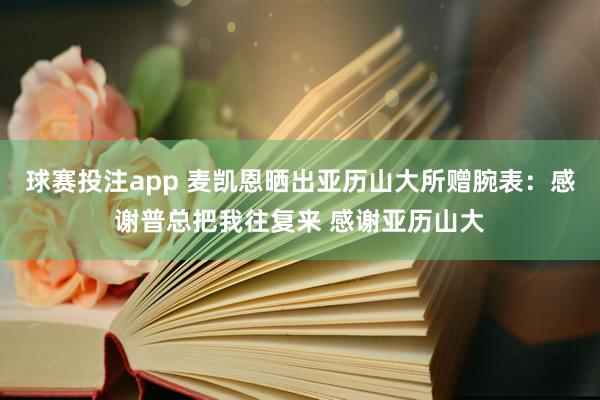 球赛投注app 麦凯恩晒出亚历山大所赠腕表:感谢普总把我往复来 感谢亚历山大