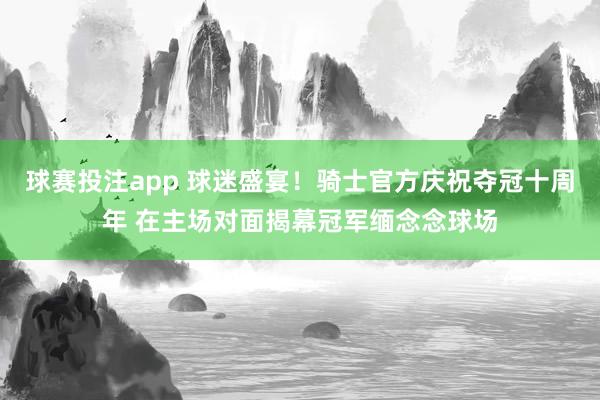 球赛投注app 球迷盛宴！骑士官方庆祝夺冠十周年 在主场对面揭幕冠军缅念念球场